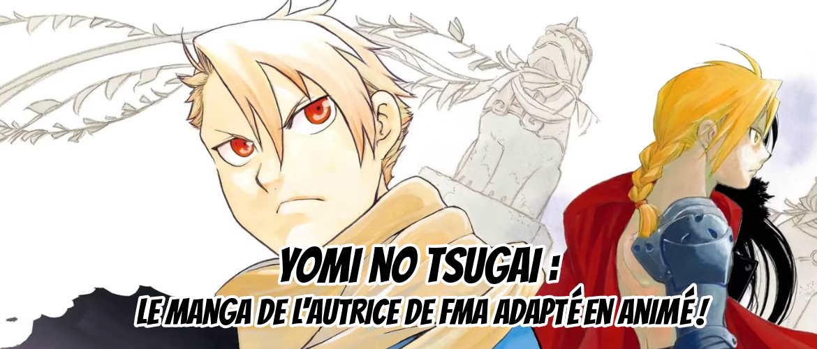 Une adaptation en série animée est prévue pour l'oeuvre Yomi no Tsugai réalisée par Hiromu Arakawa, l'autrice de l'iconique Full Metal Alchemist (FMA) ! C'est l'éditeur Square Enix qui a déposé les documents nécessaires autour de la licence pour obtenir l'adaptation. En attendant de découvrir plus d'informations, on t'explique ce qu'est Tsugai. L'oeuvre a-t-elle le potentiel pour égaler le succès de FMA ?